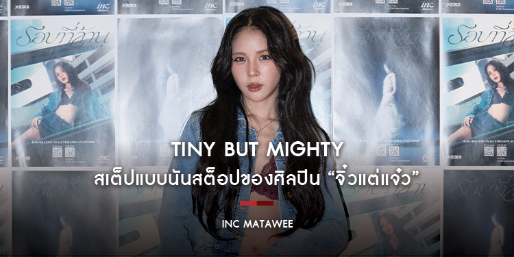 INC MATAWEE : Tiny but Mighty สเต็ปแบบนันสต็อปของศิลปิน “จิ๋วแต่แจ๋ว”